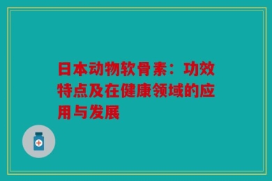 日本动物软骨素：功效特点及在健康领域的应用与发展