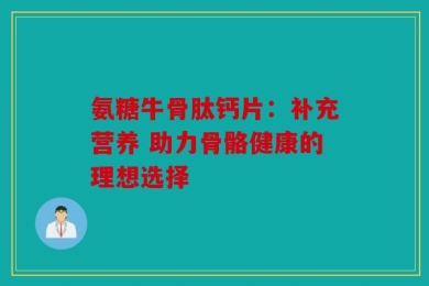 氨糖牛骨肽钙片：补充营养 助力骨骼健康的理想选择
