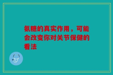 氨糖的真实作用，可能会改变你对关节保健的看法