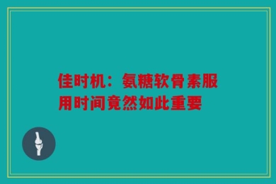 佳时机：氨糖软骨素服用时间竟然如此重要