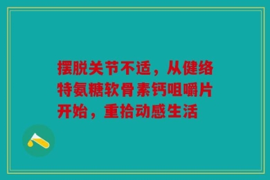 摆脱关节不适，从健络特氨糖软骨素钙咀嚼片开始，重拾动感生活