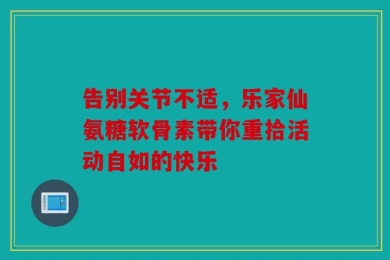 告别关节不适，乐家仙氨糖软骨素带你重拾活动自如的快乐
