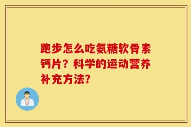 跑步怎么吃氨糖软骨素钙片？科学的运动营养补充方法？