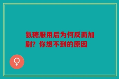 氨糖服用后为何反而加剧？你想不到的原因