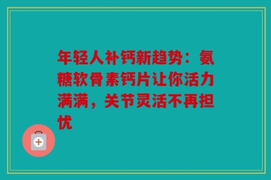 年轻人补钙新趋势：氨糖软骨素钙片让你活力满满，关节灵活不再担忧
