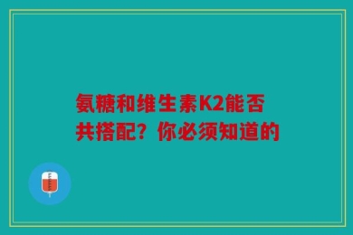 氨糖和维生素K2能否共搭配？你必须知道的