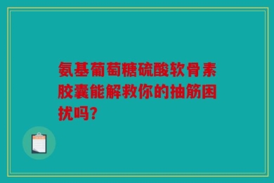 氨基葡萄糖硫酸软骨素胶囊能解救你的抽筋困扰吗？