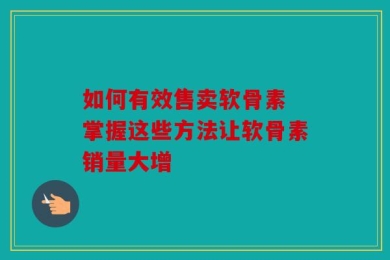 如何有效售卖软骨素 掌握这些方法让软骨素销量大增