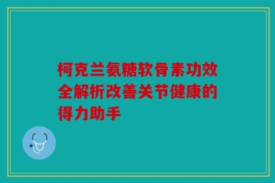 柯克兰氨糖软骨素功效全解析改善关节健康的得力助手