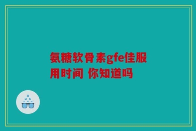 氨糖软骨素gfe佳服用时间 你知道吗