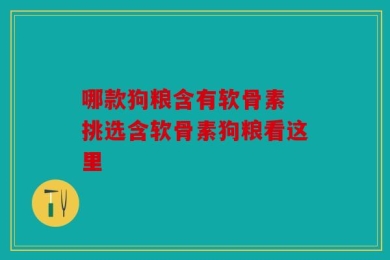 哪款狗粮含有软骨素 挑选含软骨素狗粮看这里