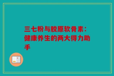 三七粉与胶原软骨素：健康养生的两大得力助手