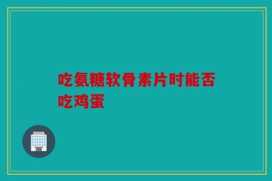 吃氨糖软骨素片时能否吃鸡蛋