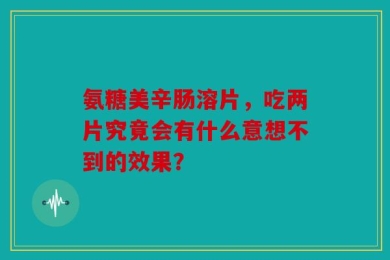 氨糖美辛肠溶片，吃两片究竟会有什么意想不到的效果？