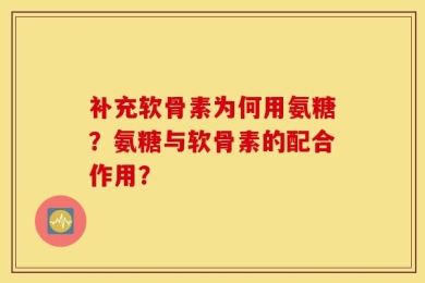 补充软骨素为何用氨糖？氨糖与软骨素的配合作用？