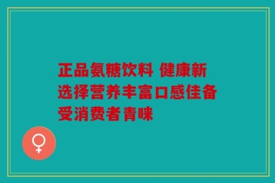正品氨糖饮料 健康新选择营养丰富口感佳备受消费者青睐