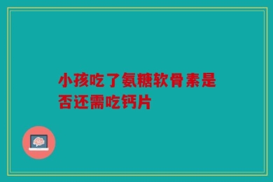 小孩吃了氨糖软骨素是否还需吃钙片