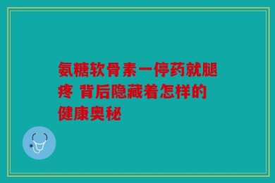 氨糖软骨素一停药就腿疼 背后隐藏着怎样的健康奥秘