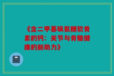 《含二甲基砜氨糖软骨素的钙：关节与骨骼健康的新助力》