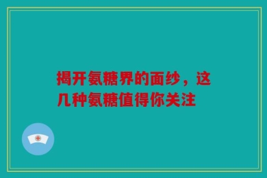 揭开氨糖界的面纱，这几种氨糖值得你关注