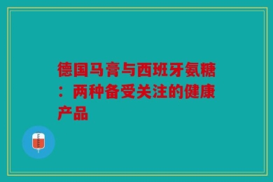 德国马膏与西班牙氨糖：两种备受关注的健康产品
