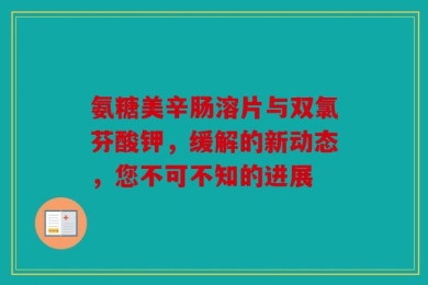 氨糖美辛肠溶片与双氯芬酸钾，缓解的新动态，您不可不知的进展