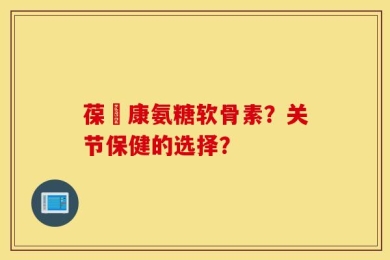 葆苾康氨糖软骨素？关节保健的选择？
