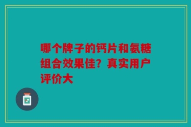 哪个牌子的钙片和氨糖组合效果佳？真实用户评价大