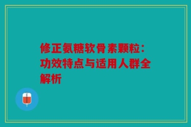 修正氨糖软骨素颗粒：功效特点与适用人群全解析