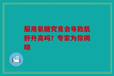 服用氨糖究竟会导致肌酐升高吗？专家为你揭晓