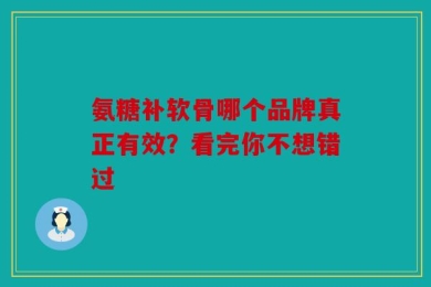 氨糖补软骨哪个品牌真正有效？看完你不想错过