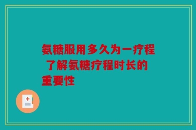 氨糖服用多久为一疗程 了解氨糖疗程时长的重要性