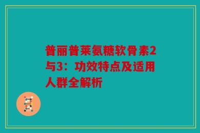 普丽普莱氨糖软骨素2与3：功效特点及适用人群全解析