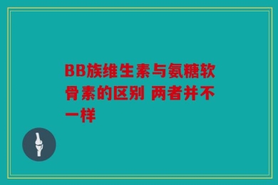 BB族维生素与氨糖软骨素的区别 两者并不一样