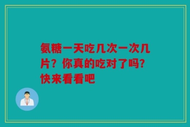 氨糖一天吃几次一次几片？你真的吃对了吗？快来看看吧