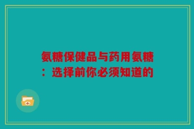 氨糖保健品与药用氨糖：选择前你必须知道的