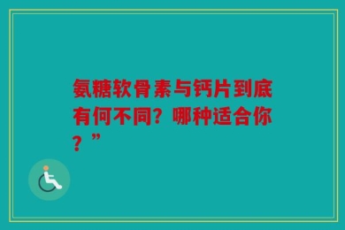 氨糖软骨素与钙片到底有何不同？哪种适合你？”
