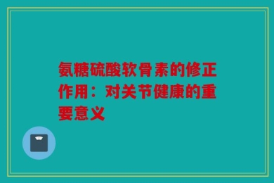 氨糖硫酸软骨素的修正作用：对关节健康的重要意义