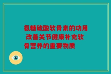 氨糖硫酸软骨素的功用 改善关节健康补充软骨营养的重要物质