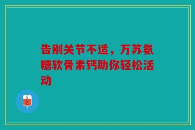 告别关节不适，万苏氨糖软骨素钙助你轻松活动