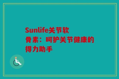 Sunlife关节软骨素：呵护关节健康的得力助手