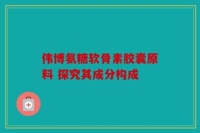伟博氨糖软骨素胶囊原料 探究其成分构成