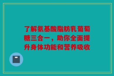了解氨基酸脂肪乳葡萄糖三合一，助你全面提升身体功能和营养吸收
