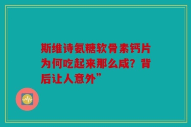 斯维诗氨糖软骨素钙片为何吃起来那么咸？背后让人意外”