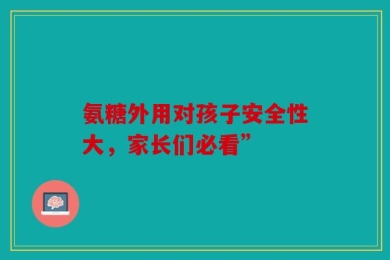 氨糖外用对孩子安全性大，家长们必看”