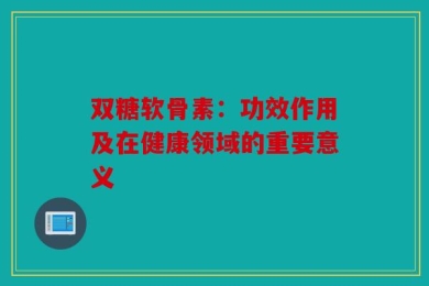 双糖软骨素：功效作用及在健康领域的重要意义