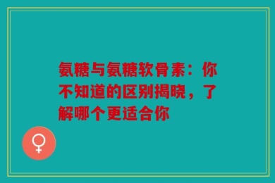 氨糖与氨糖软骨素：你不知道的区别揭晓，了解哪个更适合你