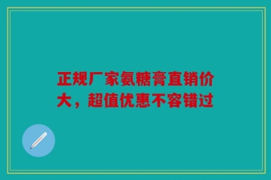 正规厂家氨糖膏直销价大，超值优惠不容错过
