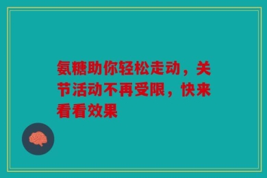 氨糖助你轻松走动，关节活动不再受限，快来看看效果