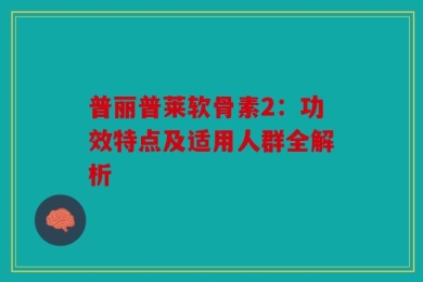 普丽普莱软骨素2：功效特点及适用人群全解析